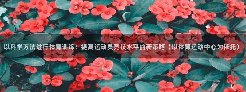 球客岛：以科学方法进行体育训练：提高运动员竞技水平的新策略（以体育运动中心为依托）