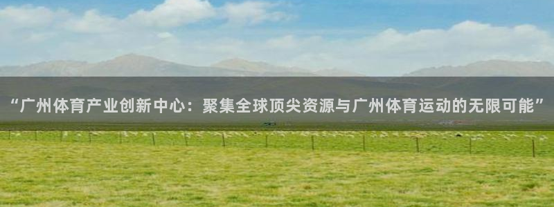 球客岛：“广州体育产业创新中心：聚集全球顶尖资源与广州体育运动的无限可能”